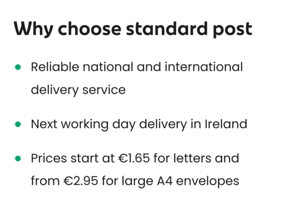 Why choose standard post

Reliable national and international delivery service

Next working day delivery in Ireland

Prices start at €1.65 for letters and from €2.95 for large A4 envelopes