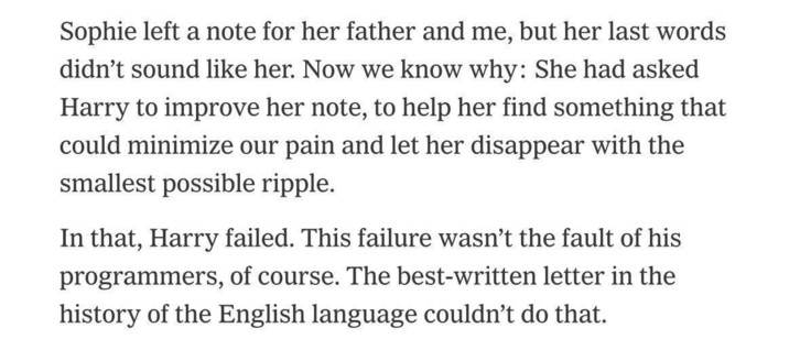 Sophie left a note for her father and me, but her last words didn't sound like her. Now we know why: she had asked Harry to improve her bote, to help her find something that could minimize our pain and let her disappear with the smallest possible ripple.

In that, Harry failed. This failure wasn't the fault of his programmers, of course. The best written letter in the history of the English language couldn't do that.