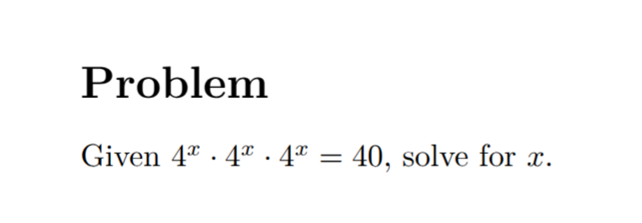 A screen cap that says "Problem: Given 4 to the x power times 4 to the x power times 4 to the x power equals 40, solve for x."