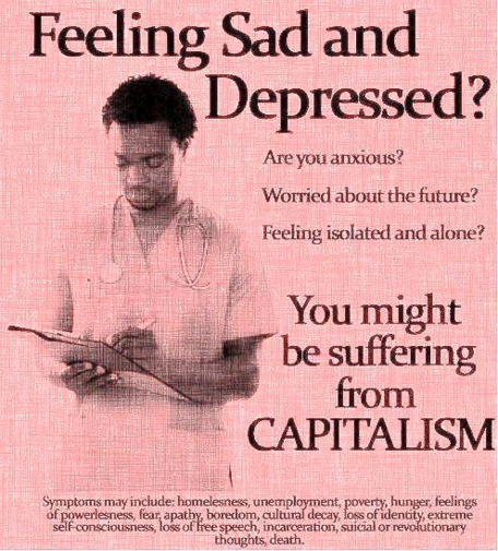 Feeling Sad and Depressed? You might be suffering from CAPITALISM
Symptoms may include: homelessness, unemployment, poverty, hunger, apathy, loss of free speech, incarceration, death.