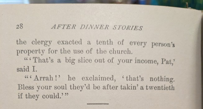 the clergy exacted a tenth of every person's property for the use of the church.

""That's a big slice out of your income, Pat, said I.

"Arrah!' he exclaimed, 'that's nothing. Bless your soul they'd be after takin' a twentieth if they could.'"