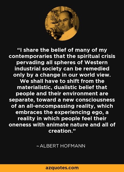 Black background with a circular sepia-toned image of Albert Hofmann, a chemist, in a laboratory at the top. Below, white text displays a quote from him: “I share the belief of many of my contemporaries that the spiritual crisis pervading all spheres of Western industrial society can be remedied only by a change in our world view. We shall have to shift from the materialistic, dualistic belief that people and their environment are separate, toward a new consciousness of an all-encompassing real…