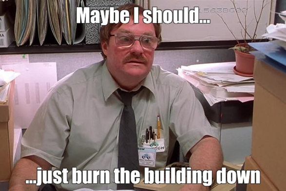 Office space clip saying "Maybe I should just burn the building down."