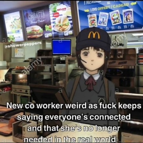 new coworker's weird as fuck keeps saying everyone's connected and that she's no longer needed in the real world (its lain bitch)
