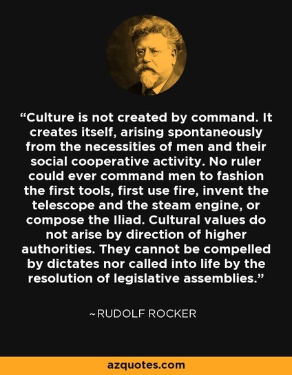 The image features a quote by Rudolf Rocker, presented in white text against a black background. The quote discusses the nature of culture, emphasizing that it is not created by command but arises spontaneously from human needs and social cooperative activity. It highlights that cultural values cannot be compelled by authority or legislative decisions. The quote is attributed to Rudolf Rocker and is sourced from azquotes.com, as indicated at the bottom of the image. Above the quote, there is a …