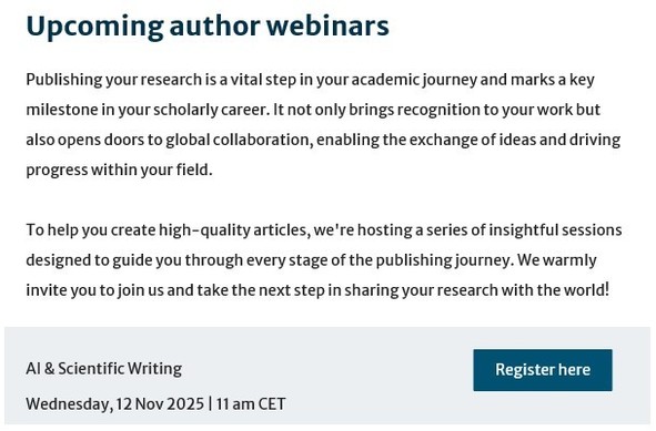 Upcoming author webinars

Publishing your research is a vital step in your academic journey and marks a key
milestone in your scholarly career. It not only brings recognition to your work but
also opens doors to global collaboration, enabling the exchange of ideas and driving.
progress within your field.

To help you create high-quality articles, we're hosting a series of insightful sessions
designed to guide you through every stage of the publishing journey. We warmly
invite you to join us and…