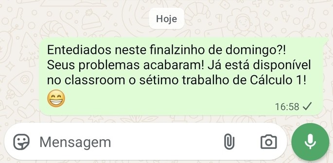 Tela de uma mensagem no WhatsApp, enviada hoje às 16:58 na qual se lê: "Entediados neste finalzinho de domingo?! Seus problemas acabaram! Já está disponível no classroom o sétimo trabalho de Cálculo 1! 😁"