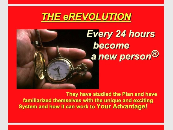 THE eREVOLUTION

Every 24 hours become a new person

They have studied the Plan and have familiarized themselves with the unique and exciting System and how it can work to Your Advantage!