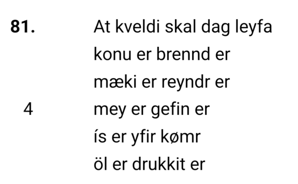 At kveldi skal dag leyfa
[The day must be praised in the evening]

konu er brennd er
[a woman, when she is cremated,]

mæki er reyndr er
[a sword, when it is proven]

mey er gefin er 
[a maiden, when she is given away]

ís er yfir kømr
[ice, when it is crossed]

öl er drukkit er	
[ale, when it is drunk.]