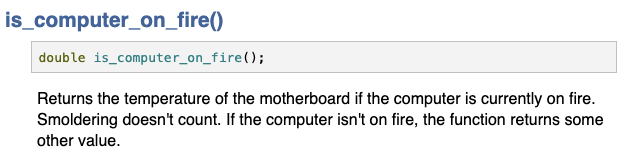 is_computer_on_fire()
double is_computer_on_fire();

Returns the temperature of the motherboard if the computer is currently on fire. Smoldering doesn't count. If the computer isn't on fire, the function returns some other value.