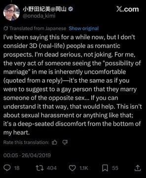 I've been saying this for a while now, but I don't consider 3D (real-life) people as romantic prospects. I'm dead serious, not joking. For me, the very act of someone seeing the "possibility of marriage" in me is inherently uncomfortable (quoted from a reply)-it's the same as if you were to suggest to a gay person that they marry someone of the opposite sex... If you can understand it that way, that would help. This isn't about sexual harassment or anything like that; it's a deep-seated discomf…