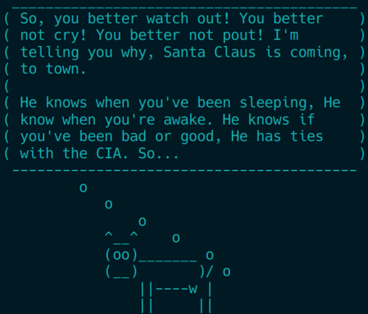 ( So, you better watch out! You better    )
( not cry! You better not pout! I'm       )
( telling you why, Santa Claus is coming, )
( to town.                                )
(                                         )
( He knows when you've been sleeping, He  )
( know when you're awake. He knows if     )
( you've been bad or good, He has ties    )
( with the CIA. So...   