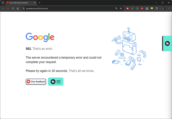 screenshot of Google Chrome

url bar: youtube.com/@lateralcast

website content: Google. 502. That's an error. The server encountered a temporary error and could not complete your request. Please try again in 30 seconds. That's all we know.

Image of a broken robot is shown on the right side of the screen.