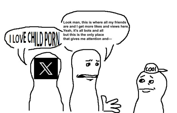 A guy with a "cool" cap standing across from an X (Twitter) logo saying "I LOVE CHILD PORN" and a person next to them saying "Look man, this is where all my friends are and I get more likes and views here. Yeah it's all bots and all but this is the only place that gives me attention and-"