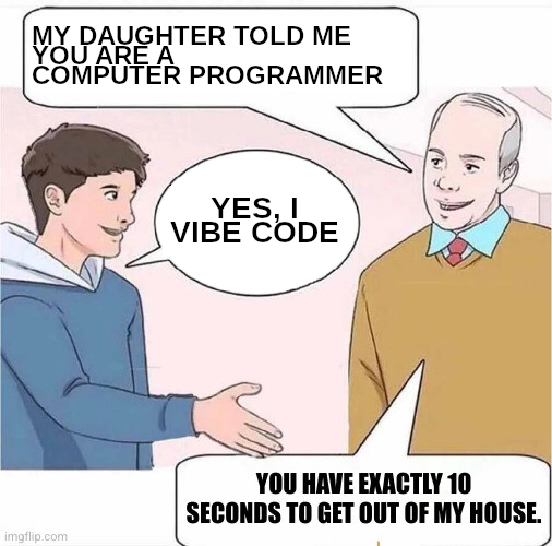 A cartoon showing an older guy talking to a younger one:
- My daughter told me you are a computer programmer.
- Yes, I vibe code.
- You have exactly 10 seconds to get out of my house.