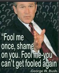 "Fool me once, shame on you. Fool me-you can't get fooled again"

-George W. Bush