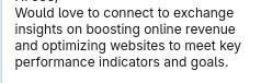 Would love to connect to exchange
insights on boosting online revenue
and optimizing websites to meet key
performance indicators and goals.
