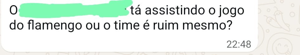 Trecho de uma conversa no whatsapp: "O XXXXX tá assistindo o jogo do Flamengo ou o time é ruim mesmo?" O meu nome está manchado na foto para não ser visível.