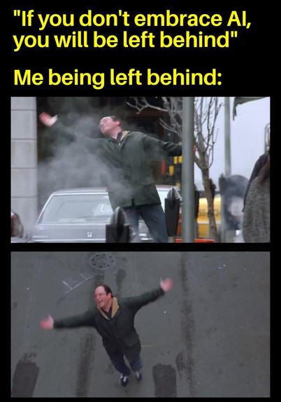 "if you don't embrace AI, you'll be left behind" 

*George Costanza joyfully dancing in the street"