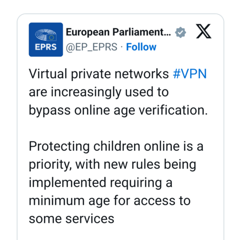 Twitter post from the European Parliament:

Virtual private networks #VPN are increasingly used to bypass online age verification.

Protecting children online is a priority, with new rules being implemented requiring a minimum age for access to some services