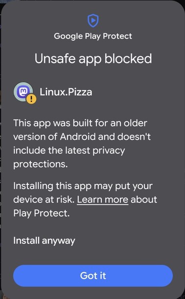 mobile screenshot showing a Google Play Protect warning pop-up window titled "Unsafe app blocked" for Mastodon PWA app, instance "Linux.Pizza".
The full warning text states: "This app was built for an older version of Android and doesn't include the latest privacy protections. Installing this app may put your device at risk. Learn more about Play Protect."
At the bottom, there is a link that reads "Install anyway" and a "Got it" button
