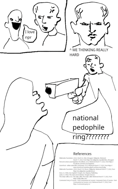 them: i love npr

me: *thinks really hard, whips out gun*: national pedophile ring????

references include the communist party of canada website, stormfront, das kapital, the state and revolution, the daily caller, fiscal note, and the Wikipedia articles for atlas shrugged and qanon