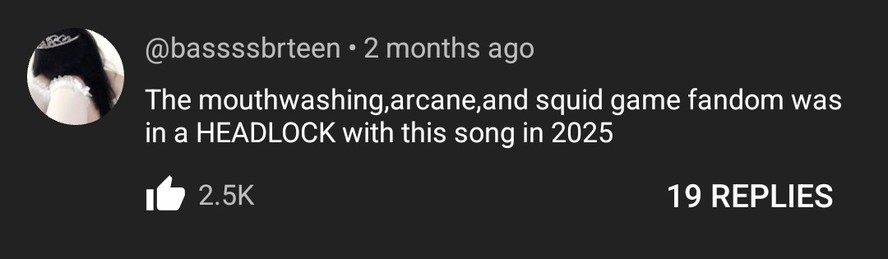 youtube comment under imogen heap's headlock "The mouthwashing, arcane, and squid game fandom was in a HEADLOCK with this song in 2025"