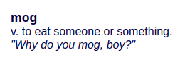 mog
v. to eat someone or something.
"Why do you mog, boy?"