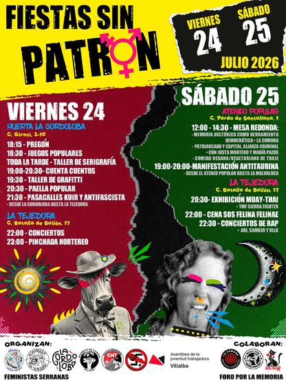 💃🏽FIESTAS SIN PATRÓN💃🏽

¡Volvemos con las Fiestas Populares Autogestionadas en Collado Villalba, 2 días llenos de actividades, música, charlas, comida y más!

*VIERNES 24*

_Huerta Gordoloba_
📣18:15 - Pregón
🎯18:30 - Juegos populares
👕Toda la tarde - Taller de serigrafía.
🧜19:00-20:30- Cuenta Cuentos
🖌️19:30 - Taller de grafitti.
🥘20:30 - Paella popular
🦄21:30 - Pasacalles Kuir y antifascista (desde la Gordoloba hasta la Tejedora)

_La Tejedora_
🎤22:00 - Conciertos por confirmar
🎛️23:00 - Pinch…