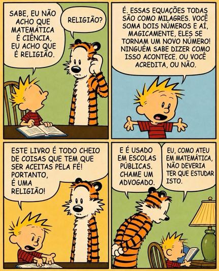 Fornecido por @altbot, gerado localmente e de forma privada usando Gemma4:26b e posteriormente editado pelo autor do toot.

Uma tira de quadrinhos de Calvin & Haroldo, de quatro quadros, apresentando um personagem criança com cabelo amarelo espetado (Calvin) e um personagem tigre (Haroldo) conversando. No primeiro quadro, Cabino sentado à mesa diz: "SABE, EU NÃO ACHO QUE MATEMÁTICA É CIÊNCIA, EU ACHO QUE É RELIGIÃO." e o tigre pergunta: "RELIGIÃO?". No segundo quadro, o personagem gesticula diz…