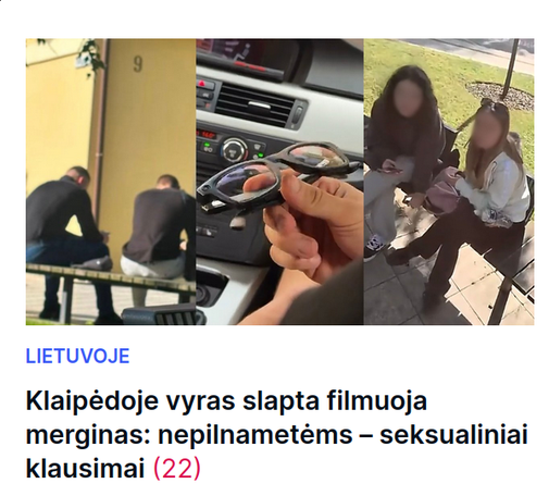 Ekrano gabalėlis iš „Delfi“ portalo.
Kategorija „Lietuvoje“.
„Klaipėdoje vyras slapta filmuoja merginas: nepilnametėms – seksualiniai klausimai“.
22 skaitytojų komentarai.
Nuotraukose matosi pora diedų sėdinčių ant suoliuko, ranka laikanti iškrypėlių akinius ir pora kavinėje (?) sėdinčių merginų sulietais veidais, nejaukiose pozose.
