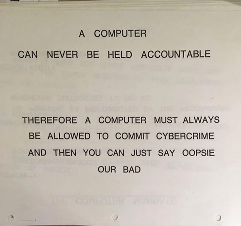 The old IBM management slide but it says 

A COMPUTER CAN NEVER BE HELD ACCOUNTABLE

THEREFORE A COMPUTER MUST ALWAYS BE ALLOWED TO COMMIT CYBERCRIME AND THEN YOU CAN JUST SAY OOPSIE OUR BAD